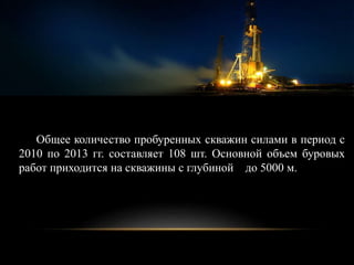 Общее количество пробуренных скважин силами в период с
2010 по 2013 гг. составляет 108 шт. Основной объем буровых
работ приходится на скважины с глубиной до 5000 м.
 