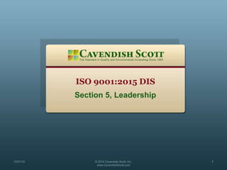 ISO 9001:2015 DIS
Section 5, Leadership
12/31/14 © 2014 Cavendish Scott, Inc.
www.CavendishScott.com
1
 