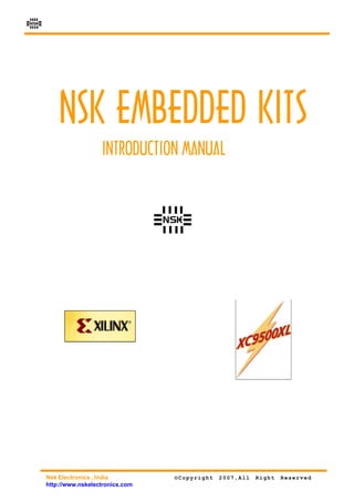 NSK




          NSK EMBEDDED KITS
                        INTRODUCTION MANUAL


                                      NSK




      Nsk Electronics , India          ©Copyright   2007,All   Right   Reserved
      http://www.nskelectronics.com
 