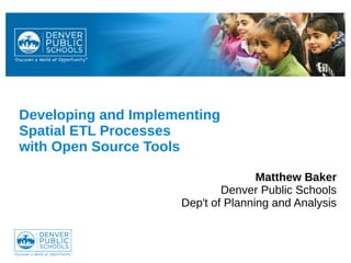 Developing and Implementing
Spatial ETL Processes
with Open Source Tools
Matthew Baker
Denver Public Schools
Dep't of Planning and Analysis
 