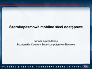 Szerokopasmowe mobilne sieci dostępowe Bartosz Lewandowski Poznańskie Centrum Superkomputerowo-Sieciowe 