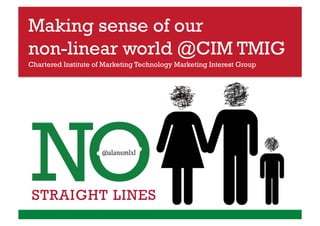 Making sense of our
non-linear world @CIM TMIG
Chartered Institute of Marketing Technology Marketing Interest Group




                      @alansmlxl
 