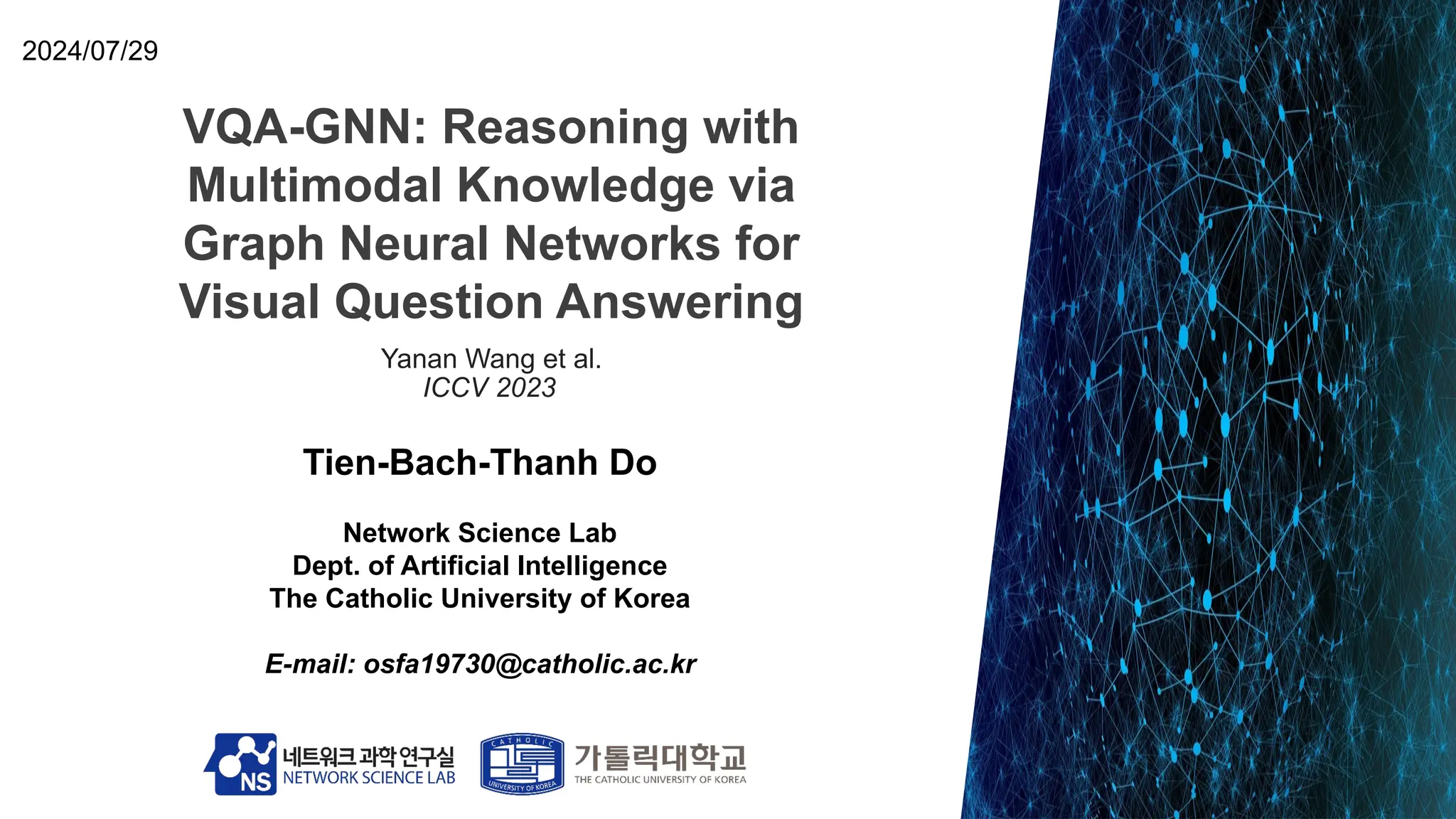 VQA-GNN: Reasoning with
Multimodal Knowledge via
Graph Neural Networks for
Visual Question Answering
Tien-Bach-Thanh Do
Network Science Lab
Dept. of Artificial Intelligence
The Catholic University of Korea
E-mail: osfa19730@catholic.ac.kr
2024/07/29
Yanan Wang et al.
ICCV 2023
 