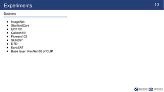 10
Experiments
Datasets
● ImageNet
● StanfordCars
● UCF101
● Caltech101
● Flowers102
● SUN397
● DTD
● EuroSAT
● Base layer: ResNet-50 of CLIP
 