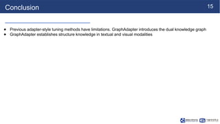 15
Conclusion
● Previous adapter-style tuning methods have limitations. GraphAdapter introduces the dual knowledge graph
● GraphAdapter establishes structure knowledge in textual and visual modalities
 