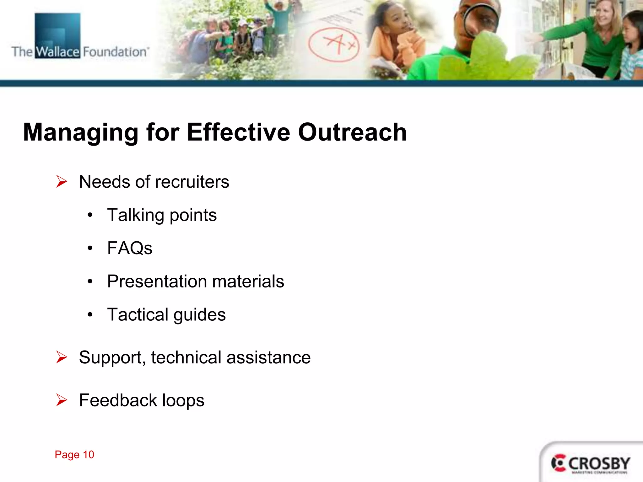 Managing for Effective Outreach
   Needs of recruiters
       • Talking points
       • FAQs
       • Presentation materials
       • Tactical guides

   Support, technical assistance

   Feedback loops

  Page 10
 