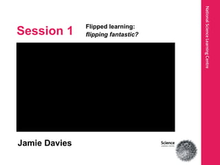 Session 1
Flipped learning:
flipping fantastic?
Jamie Davies
 