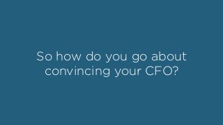 So how do you go about
convincing your CFO?
 