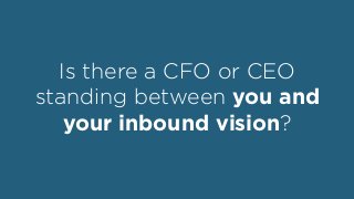 Is there a CFO or CEO
standing between you and
your inbound vision?
 