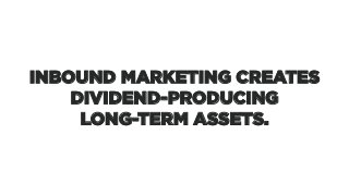 INBOUND MARKETING CREATES
DIVIDEND-PRODUCING
LONG-TERM ASSETS.
 