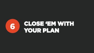 CLOSE ‘EM WITH
YOUR PLAN
6
 
