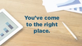You’ve come
to the right
place.
 