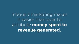 Inbound marketing makes
it easier than ever to
attribute money spent to
revenue generated.
 