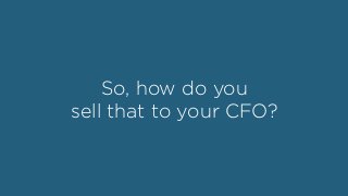 So, how do you
sell that to your CFO?
 