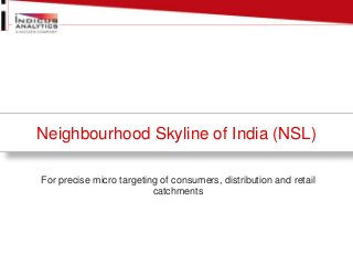 Neighbourhood Skyline of India (NSL) 
For precise micro targeting of consumers, distribution and retail 
catchments 
 