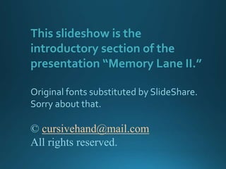 This slideshow is the
introductory section of the
presentation “Memory Lane II.”
Original fonts substituted by SlideShare.
Sorry about that.
© cursivehand@mail.com
All rights reserved.
 