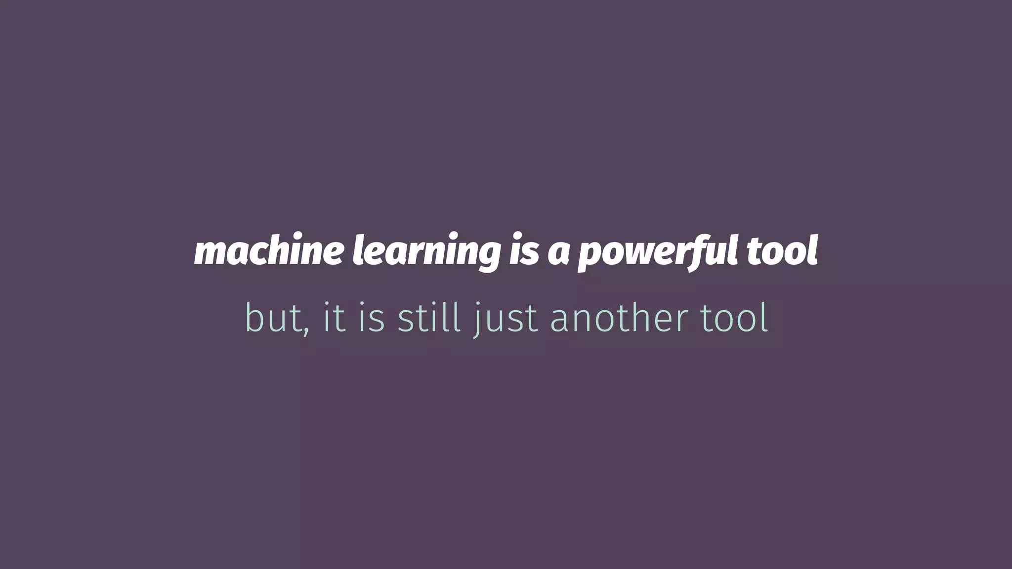 machine learning is a powerful tool
but, it is still just another tool
 