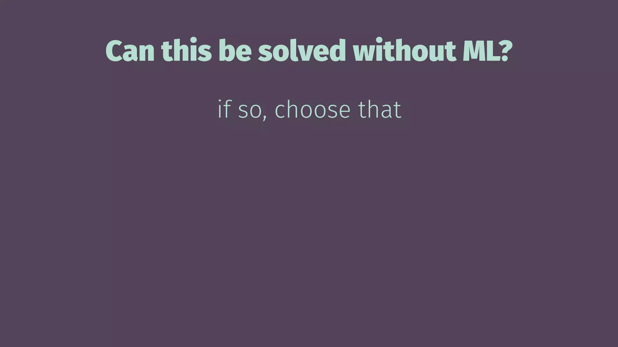 Can this be solved without ML?
if so, choose that
 
