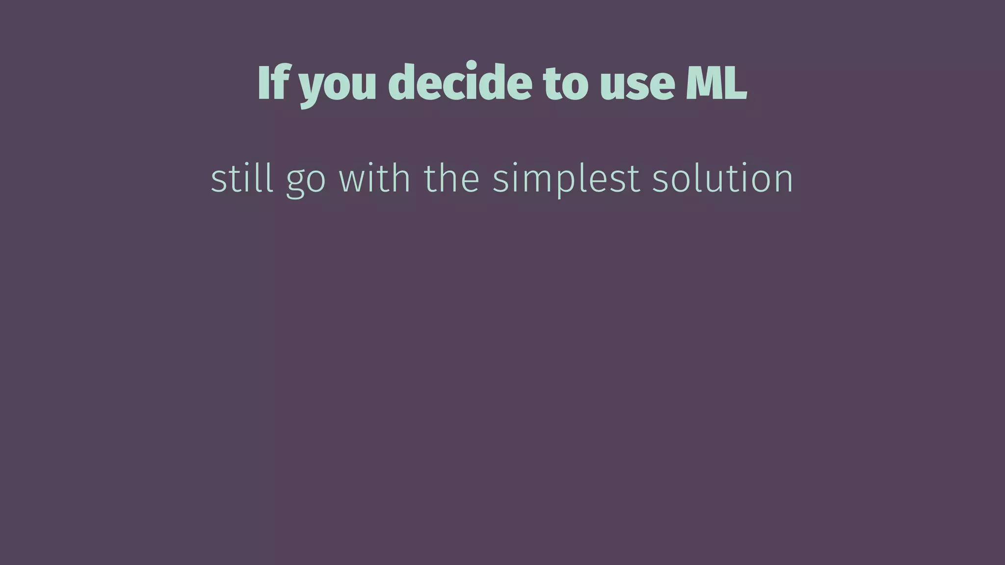 If you decide to use ML
still go with the simplest solution
 