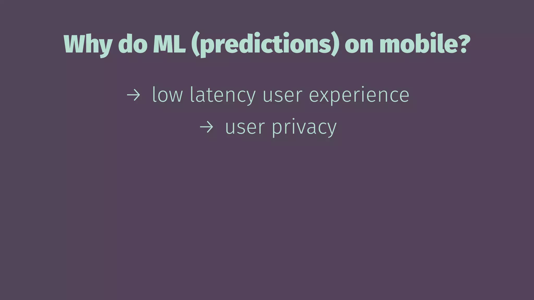 Why do ML (predictions) on mobile?
→ low latency user experience
→ user privacy
 