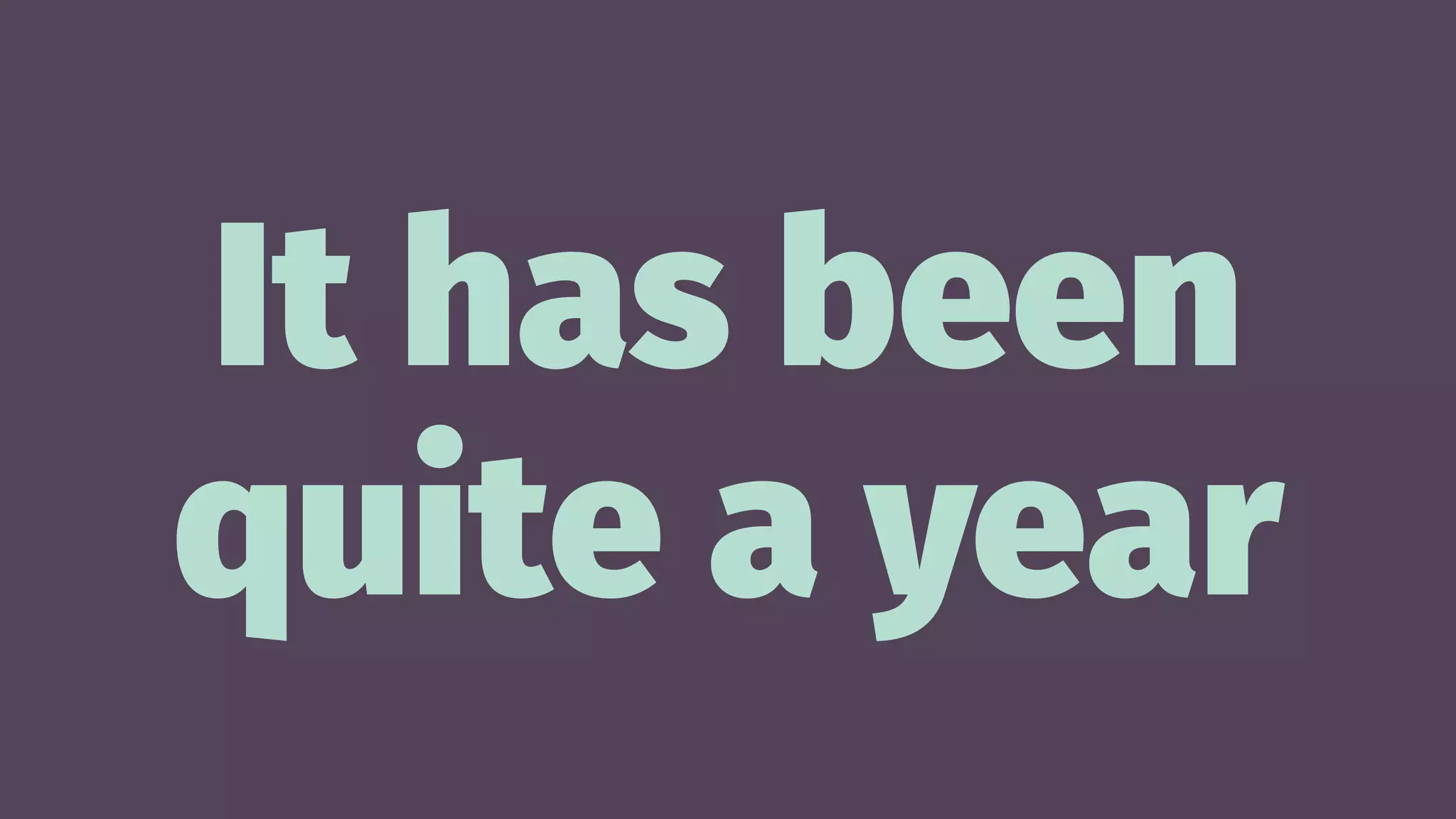 It has been
quite a year
 