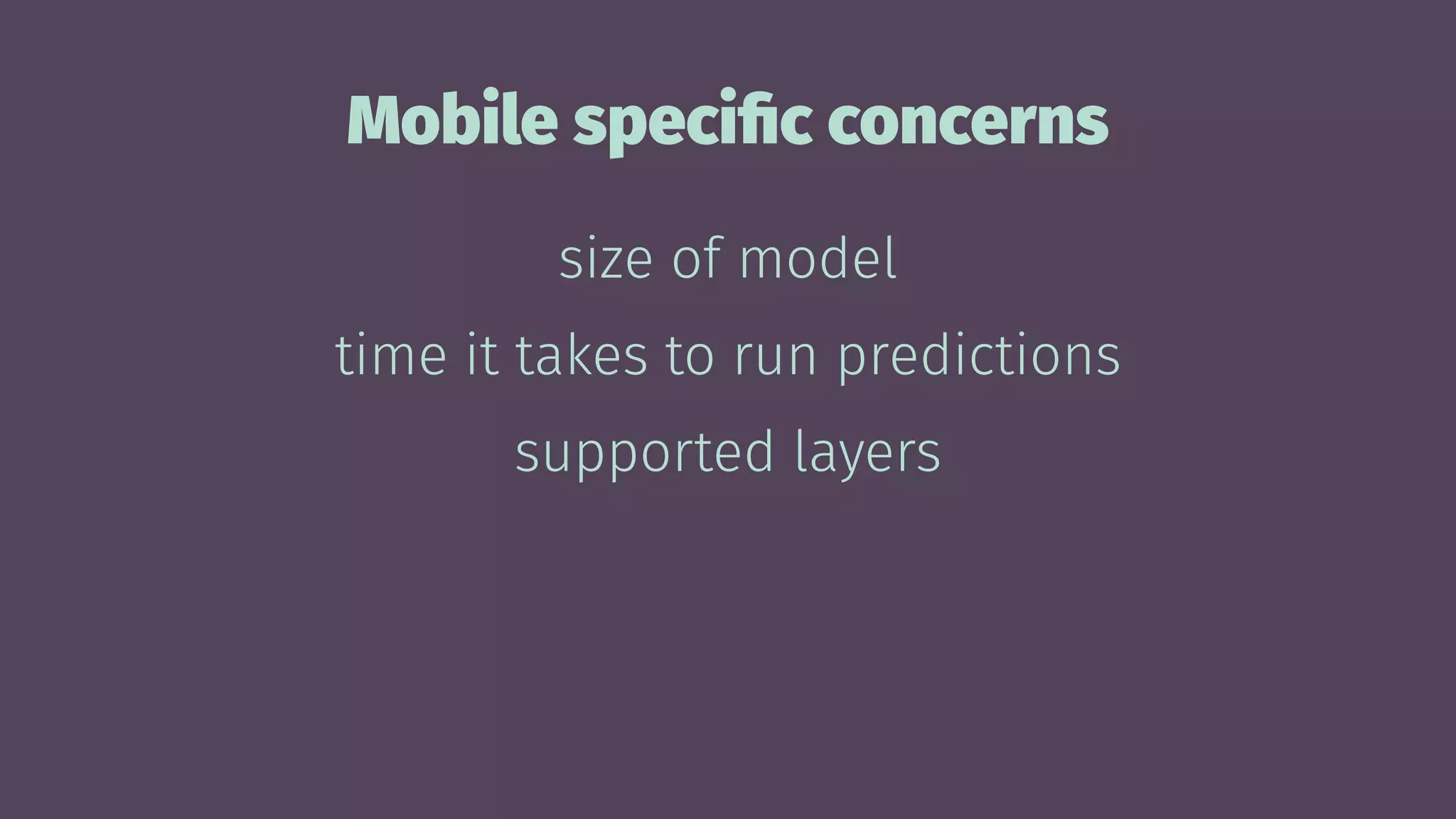 Mobile speciﬁc concerns
size of model
time it takes to run predictions
supported layers
 
