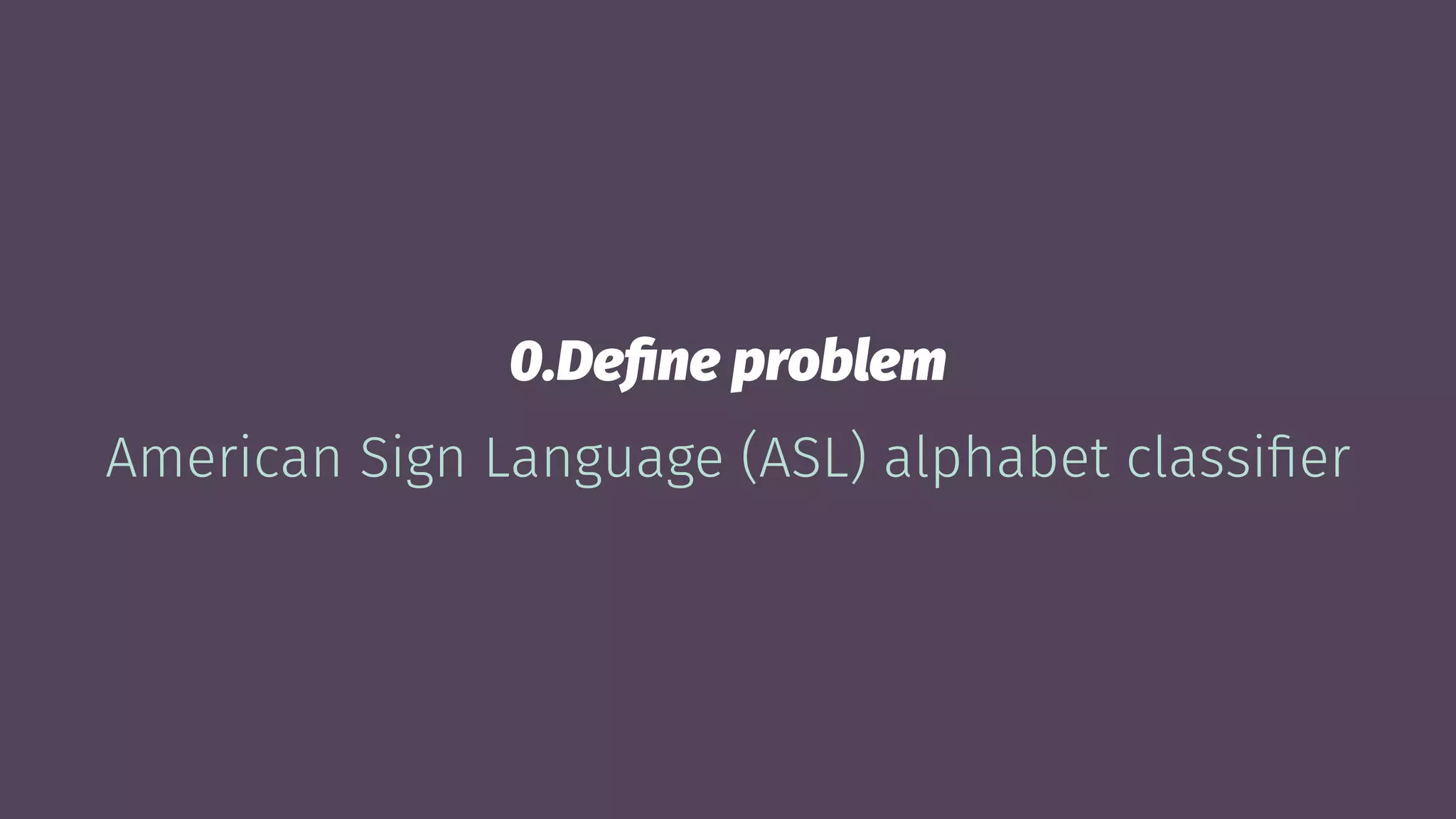 0.Deﬁne problem
American Sign Language (ASL) alphabet classiﬁer
 