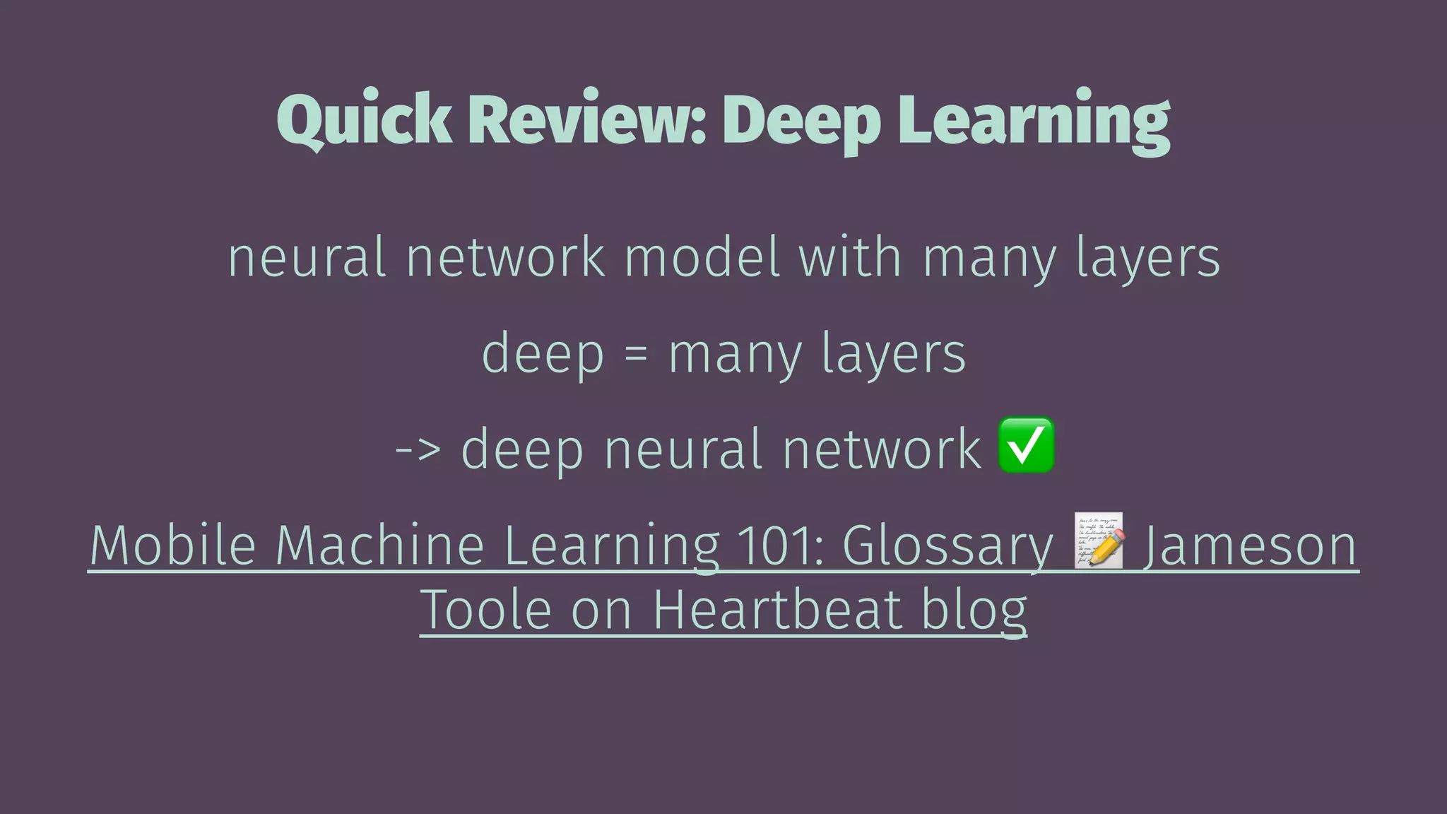Quick Review: Deep Learning
neural network model with many layers
deep = many layers
-> deep neural network
Mobile Machine Learning 101: Glossary Jameson
Toole on Heartbeat blog
 
