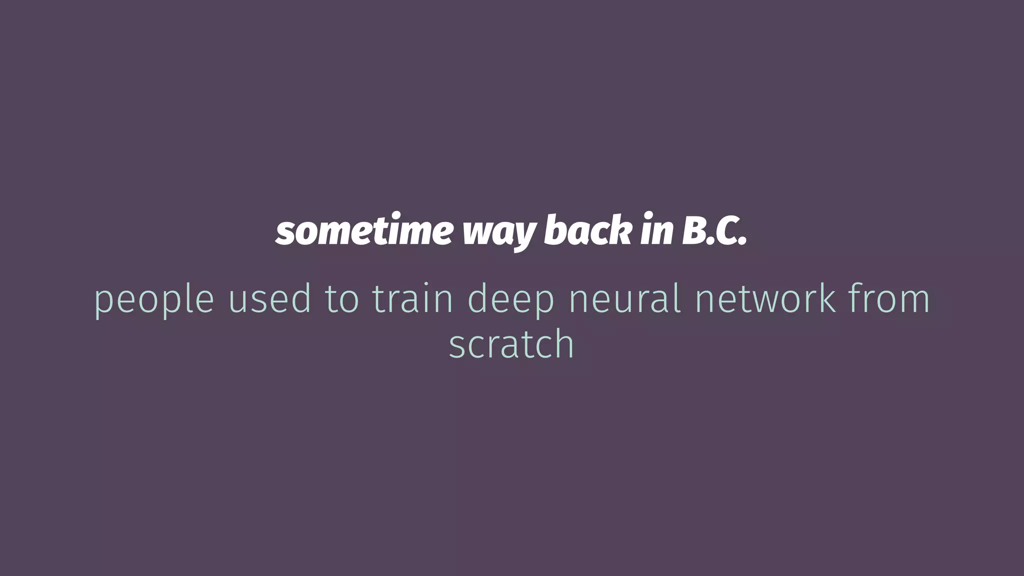 sometime way back in B.C.
people used to train deep neural network from
scratch
 