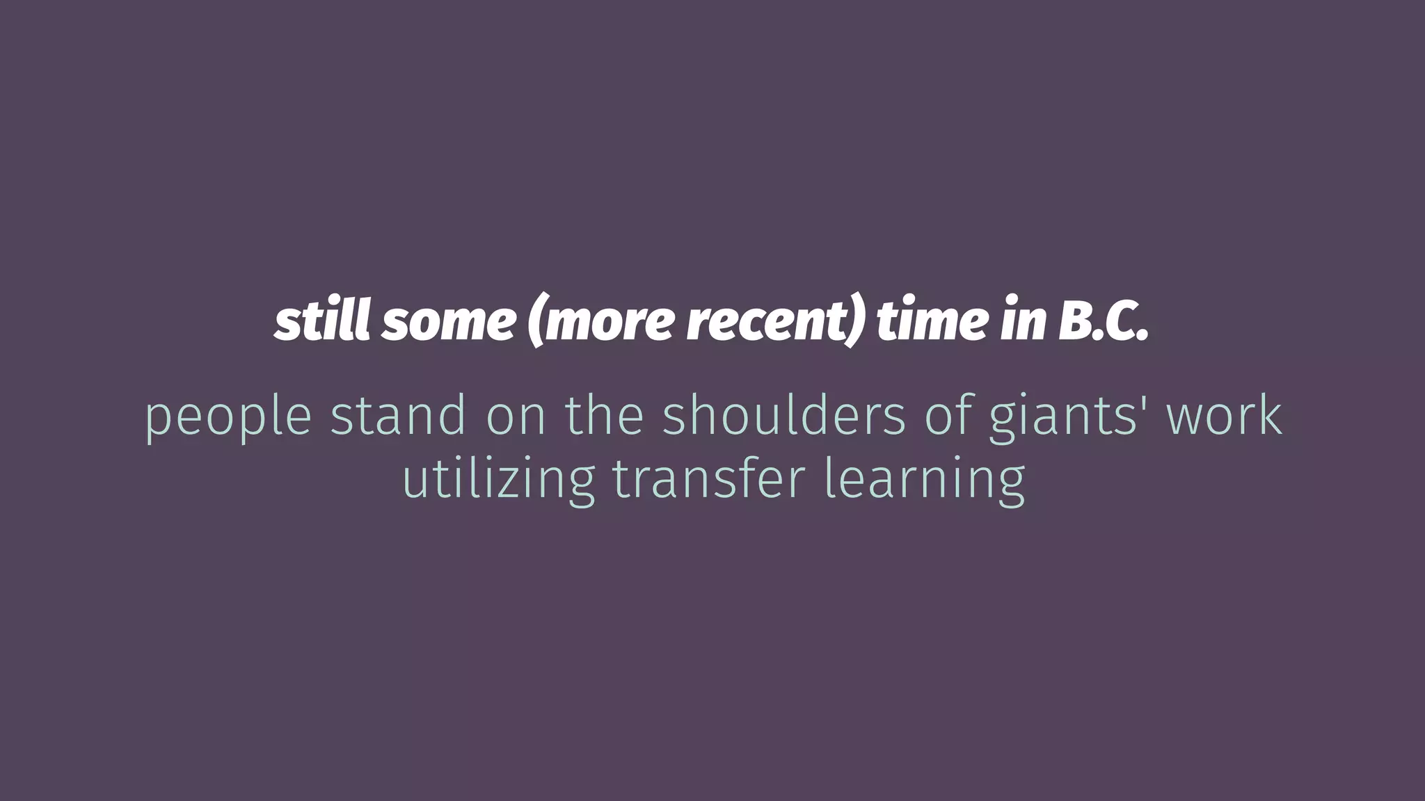 still some (more recent) time in B.C.
people stand on the shoulders of giants' work
utilizing transfer learning
 