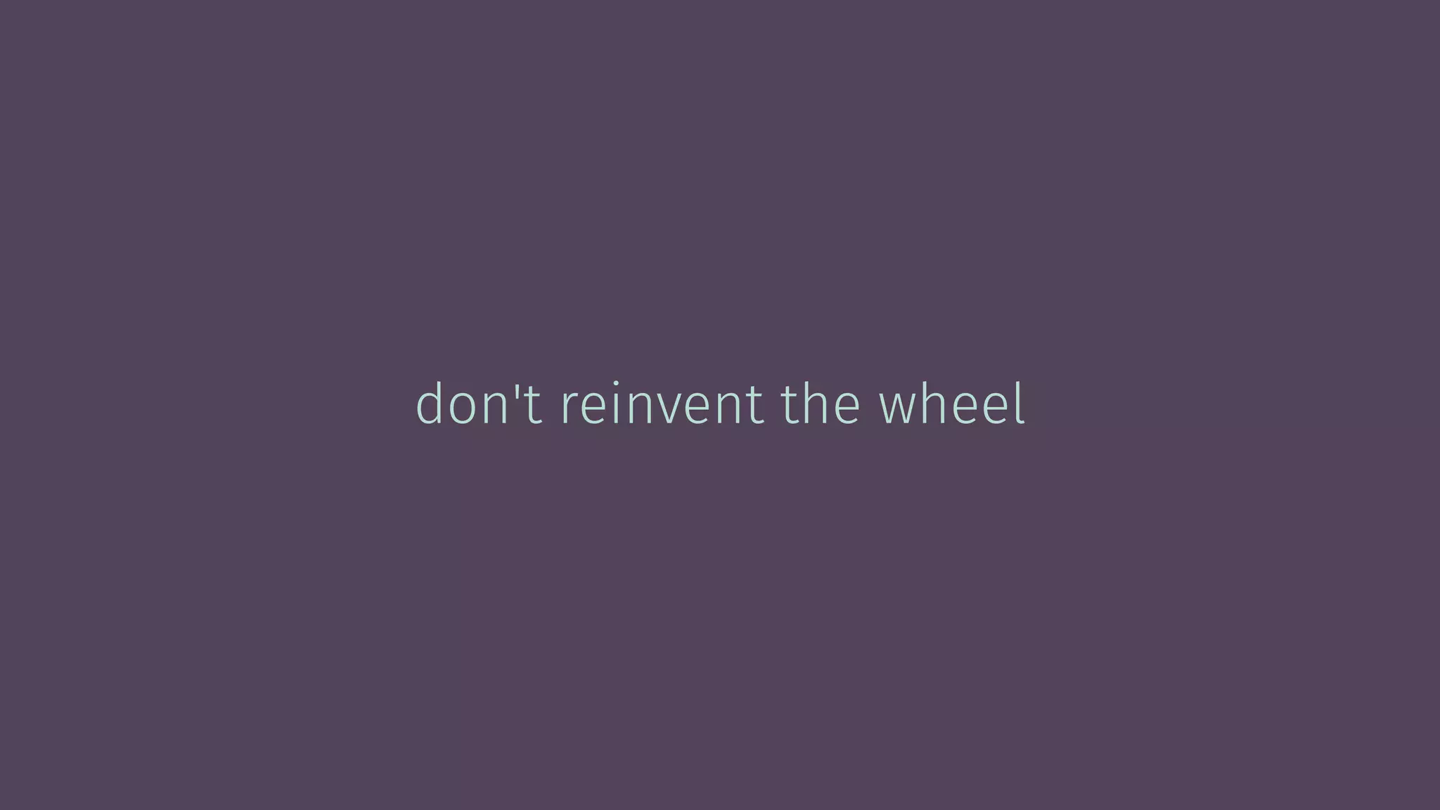 don't reinvent the wheel
 