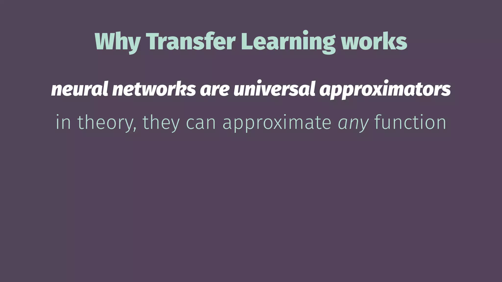 Why Transfer Learning works
neural networks are universal approximators
in theory, they can approximate any function
 
