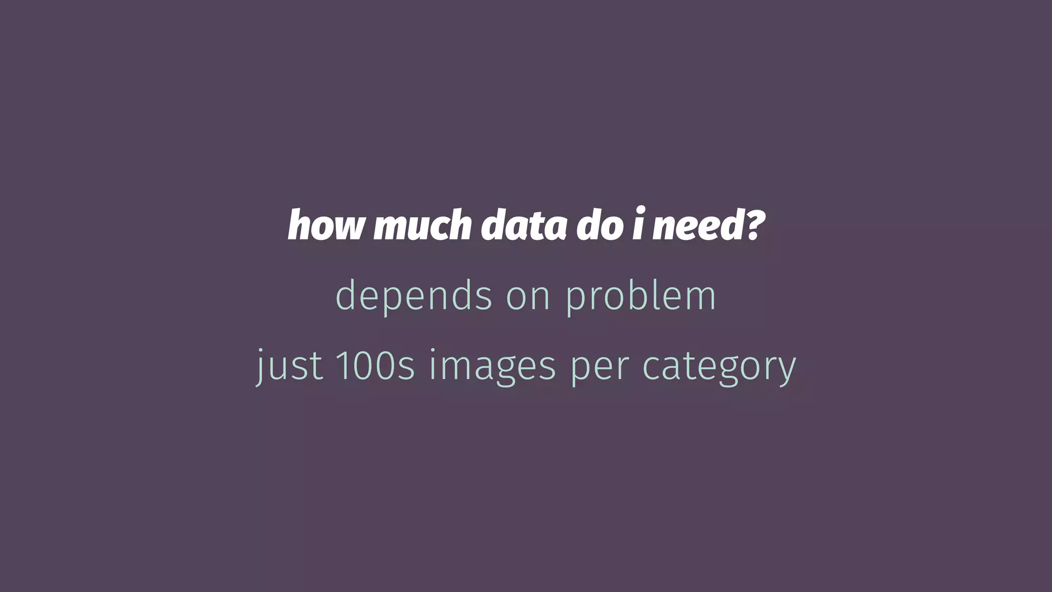 how much data do i need?
depends on problem
just 100s images per category
 
