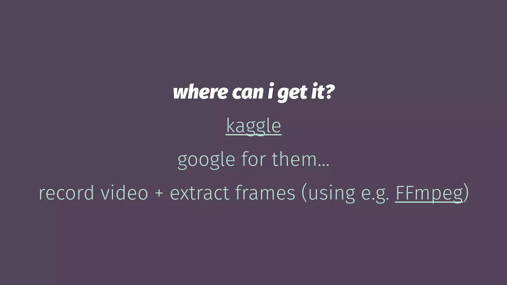 where can i get it?
kaggle
google for them...
record video + extract frames (using e.g. FFmpeg)
 