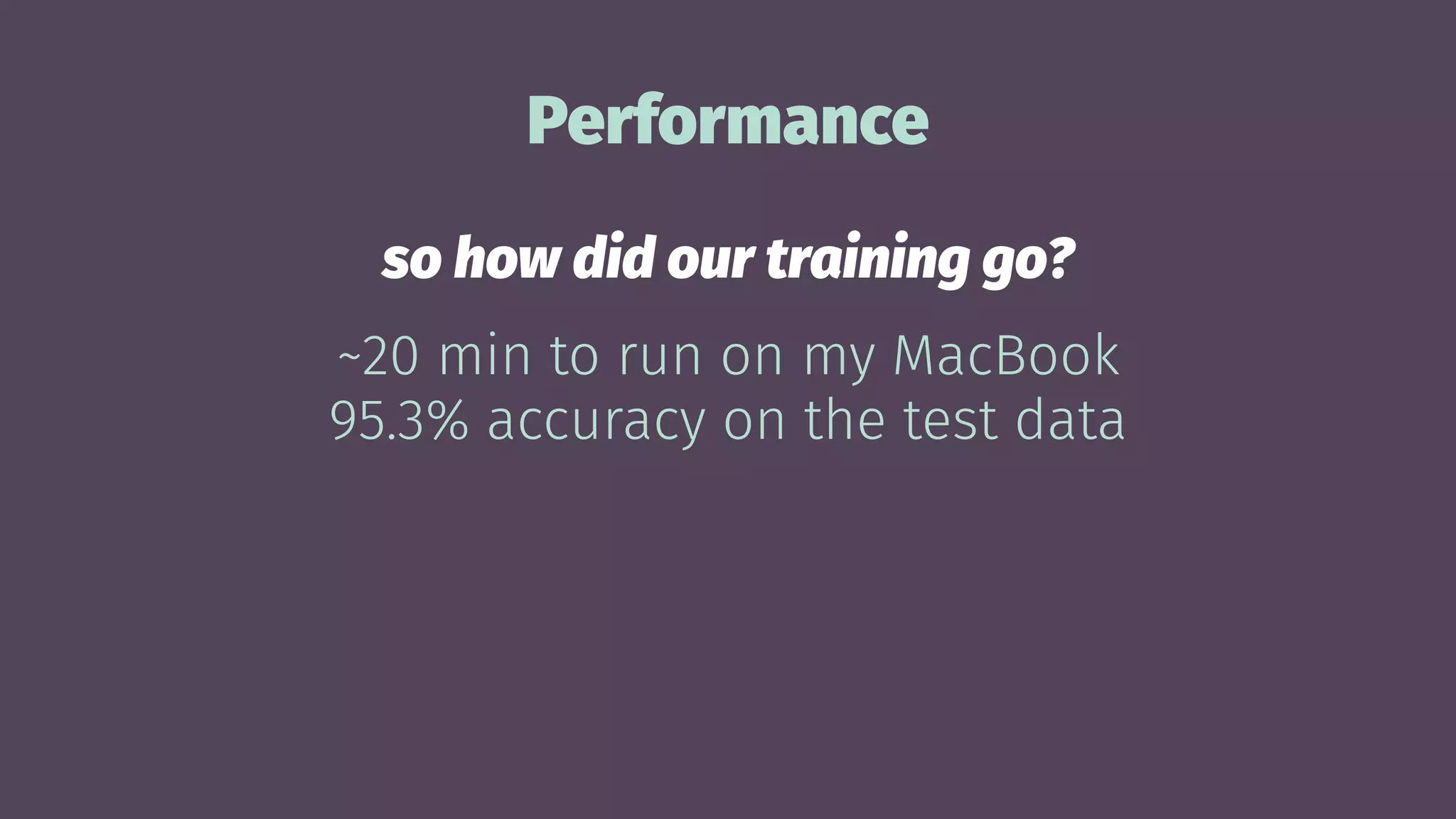 Performance
so how did our training go?
~20 min to run on my MacBook
95.3% accuracy on the test data
 
