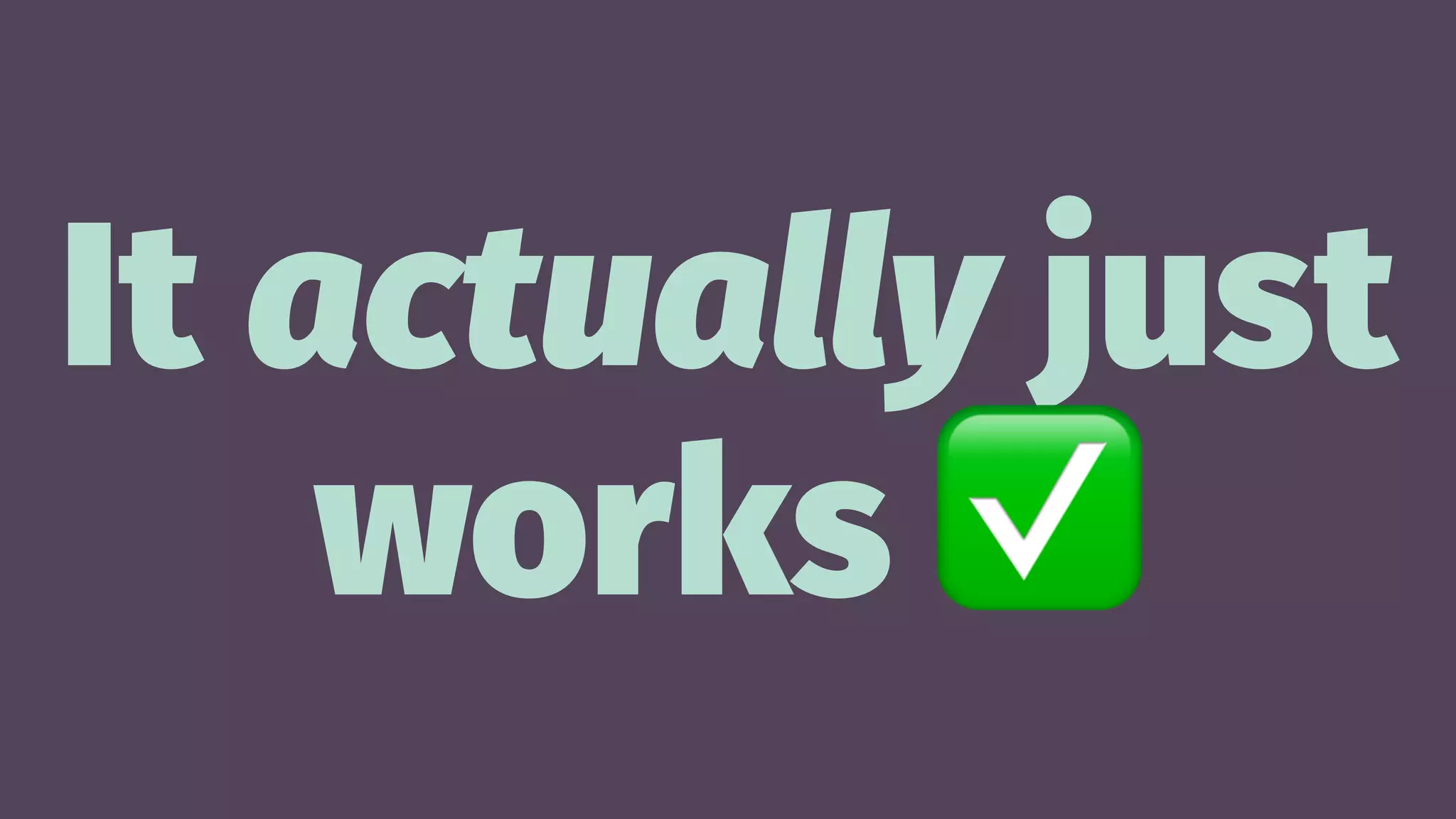 It actually just
works
 