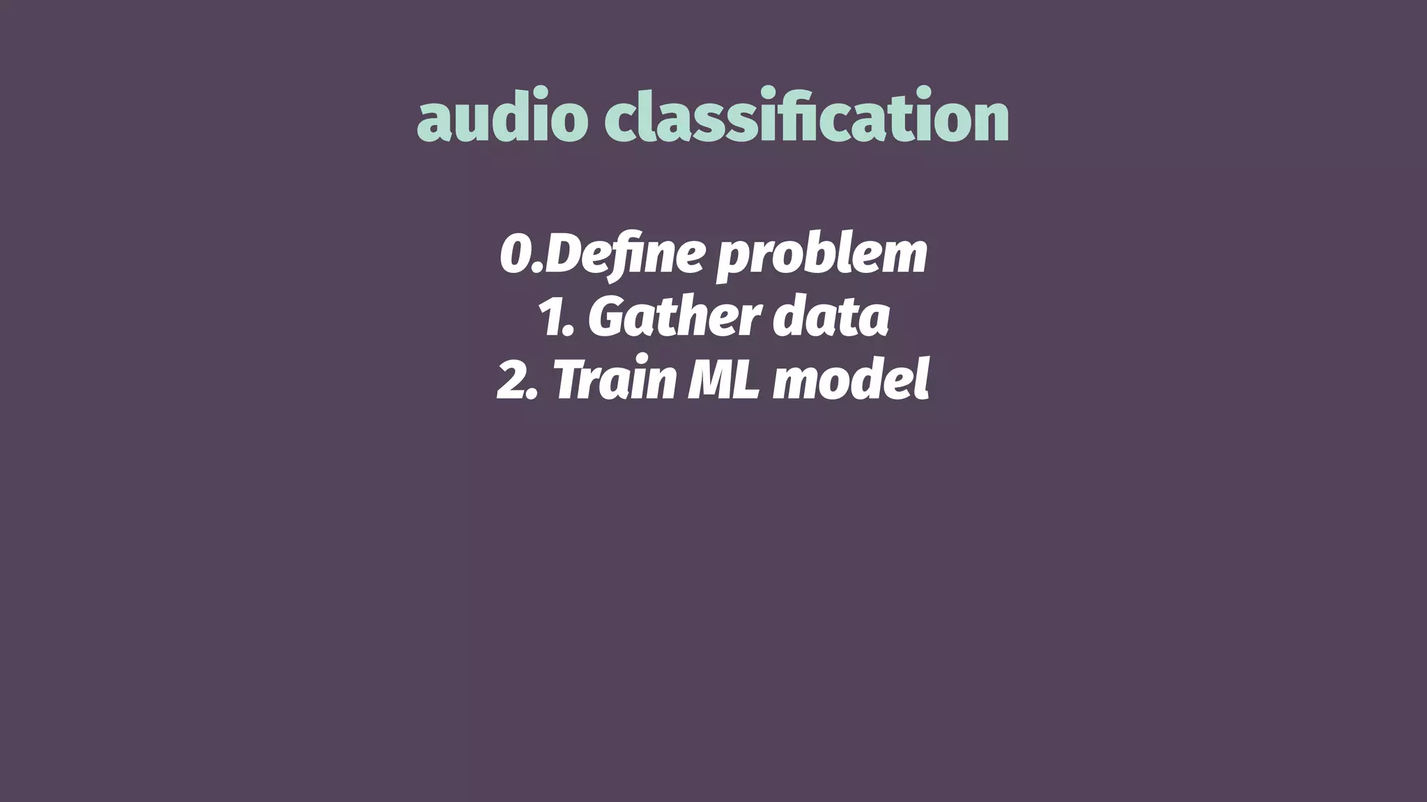 audio classiﬁcation
0.Deﬁne problem
1. Gather data
2. Train ML model
 