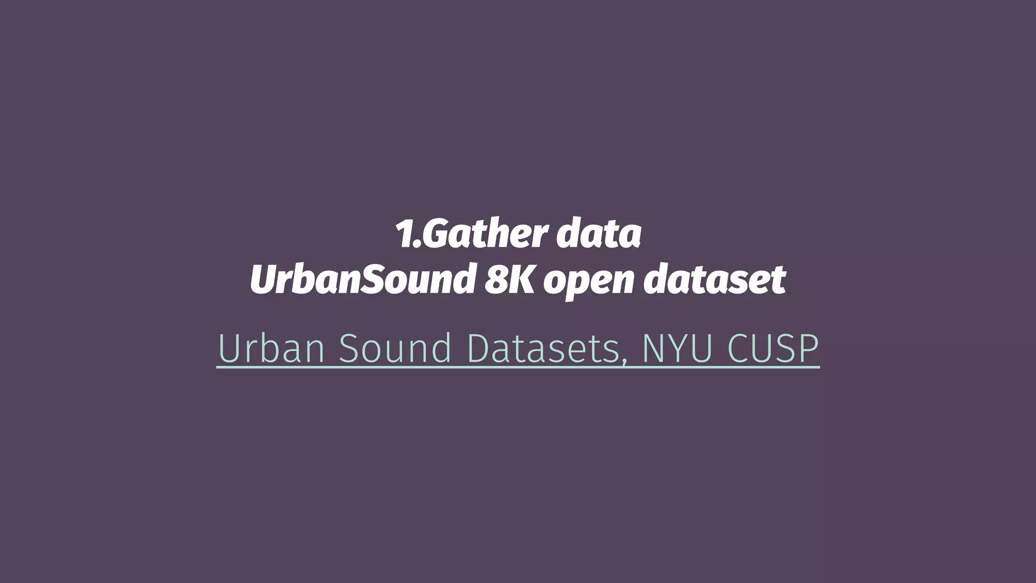 1.Gather data
UrbanSound 8K open dataset
Urban Sound Datasets, NYU CUSP
 