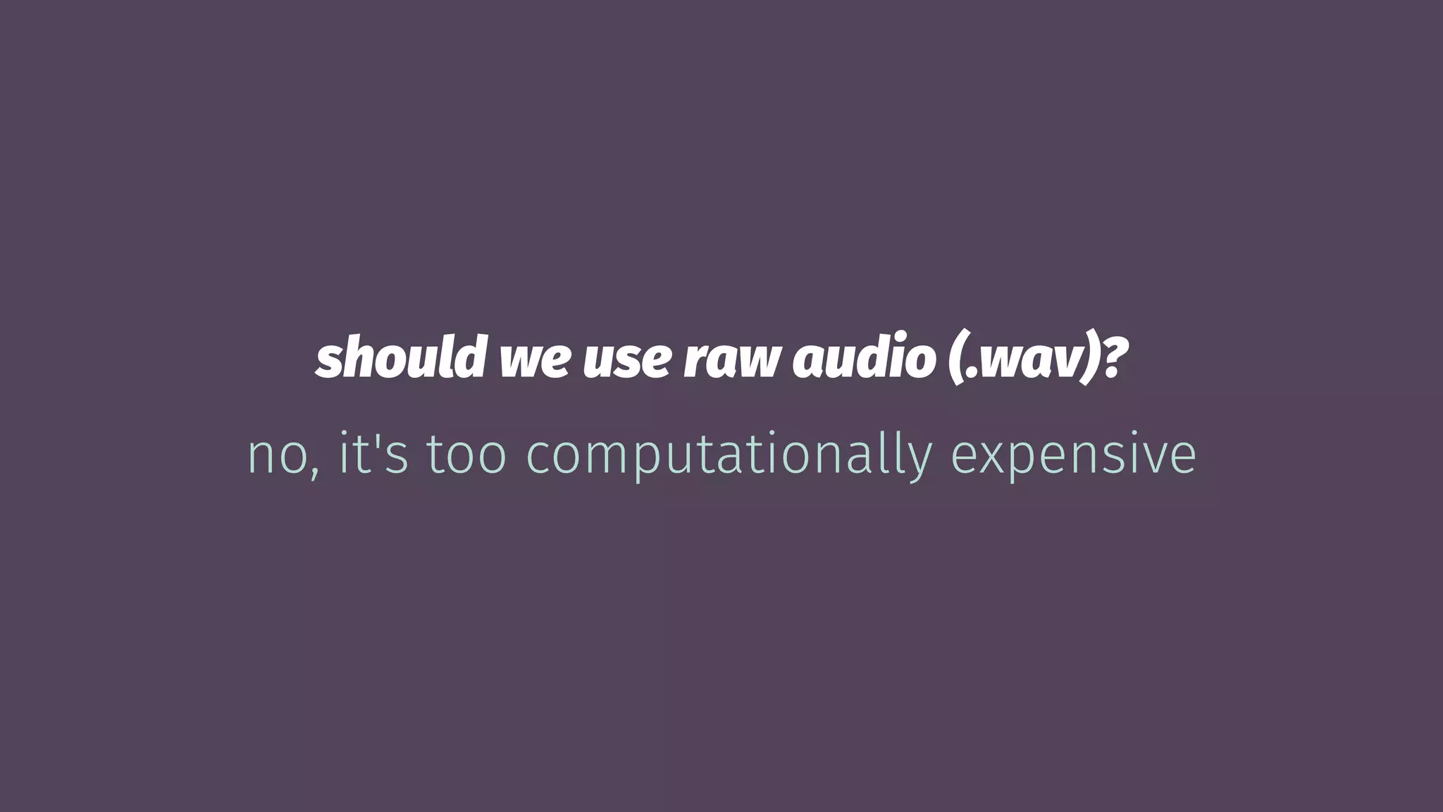should we use raw audio (.wav)?
no, it's too computationally expensive
 