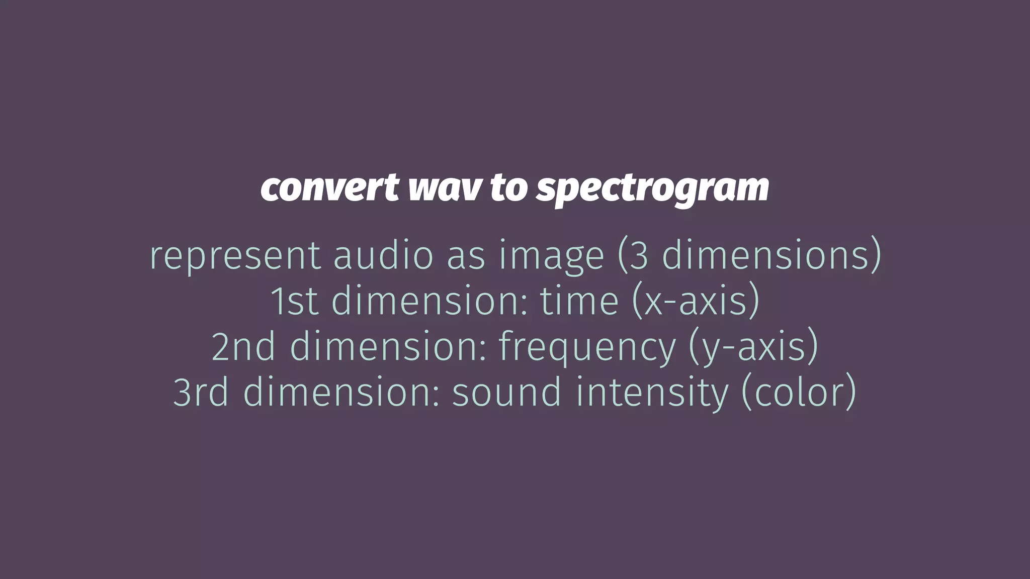 convert wav to spectrogram
represent audio as image (3 dimensions)
1st dimension: time (x-axis)
2nd dimension: frequency (y-axis)
3rd dimension: sound intensity (color)
 