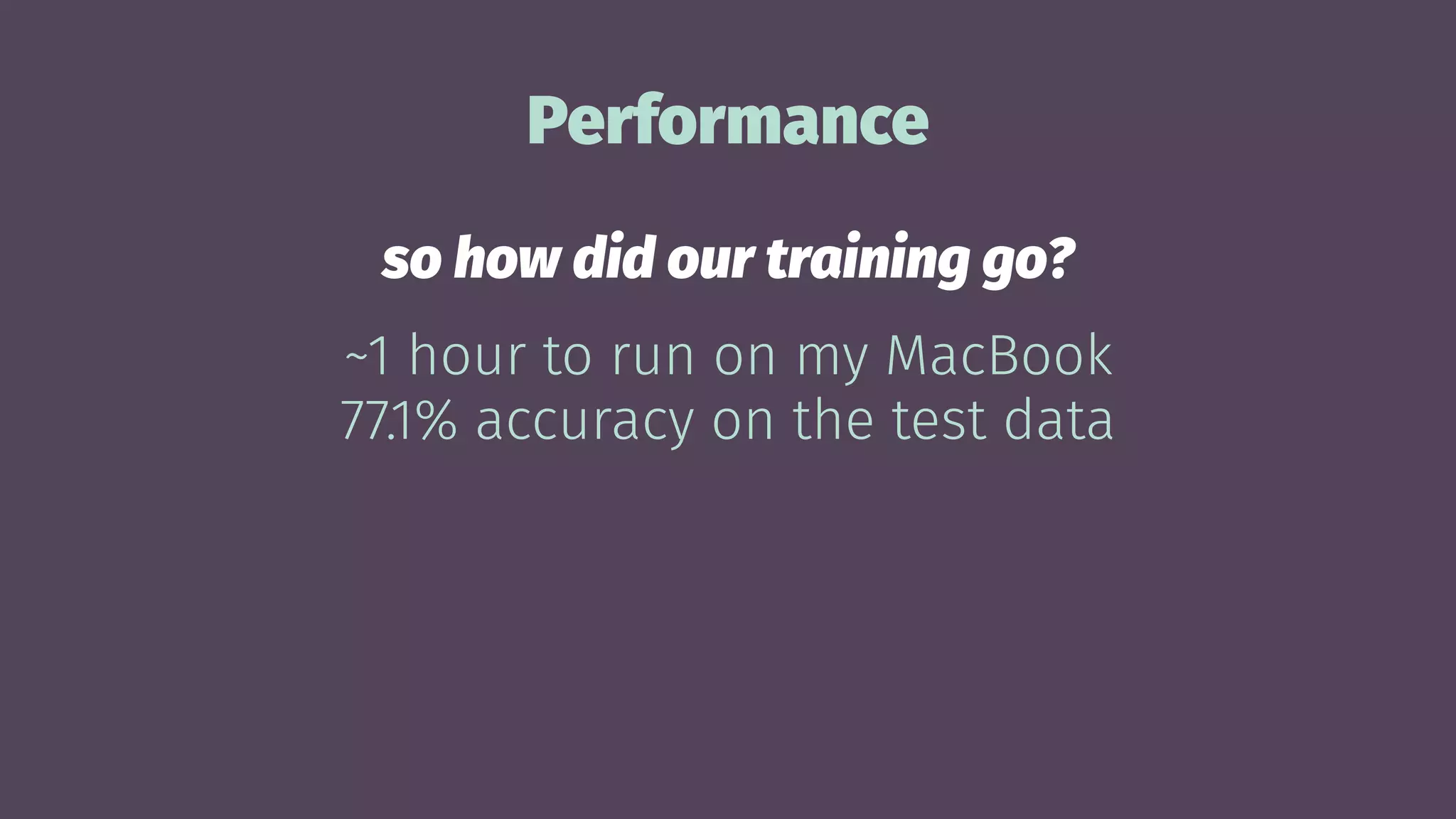 Performance
so how did our training go?
~1 hour to run on my MacBook
77.1% accuracy on the test data
 
