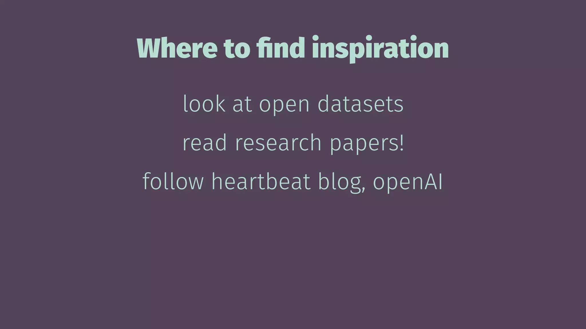 Where to ﬁnd inspiration
look at open datasets
read research papers!
follow heartbeat blog, openAI
 