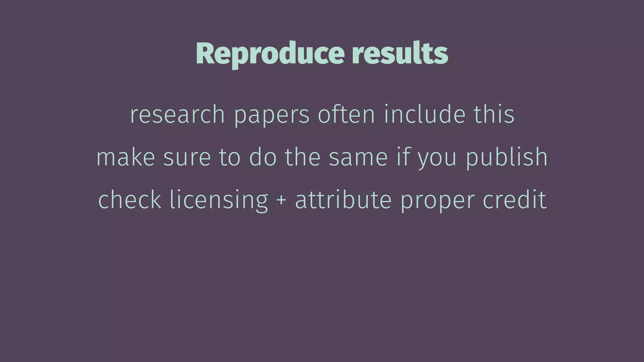 Reproduce results
research papers often include this
make sure to do the same if you publish
check licensing + attribute proper credit
 