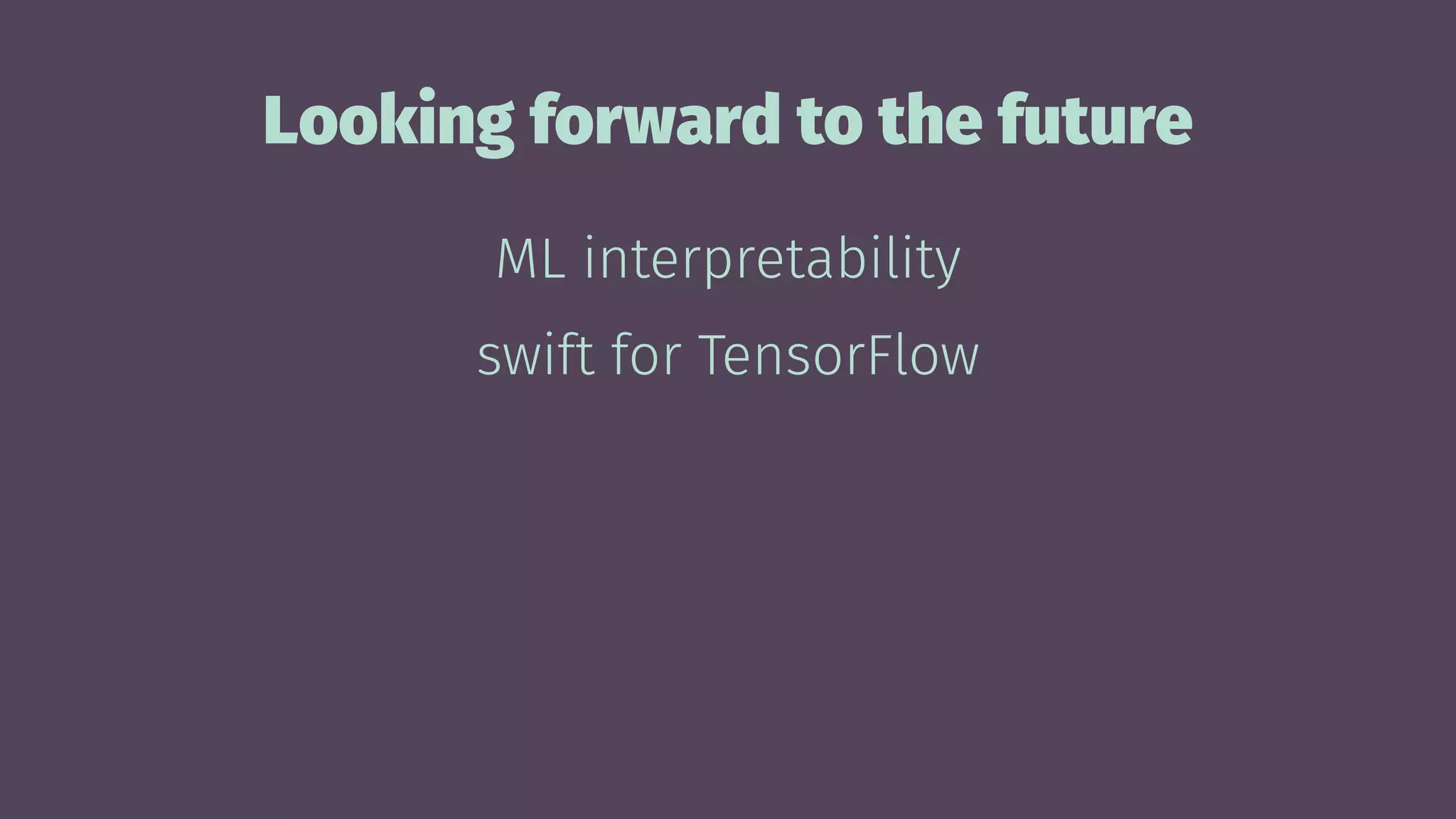 Looking forward to the future
ML interpretability
swift for TensorFlow
 