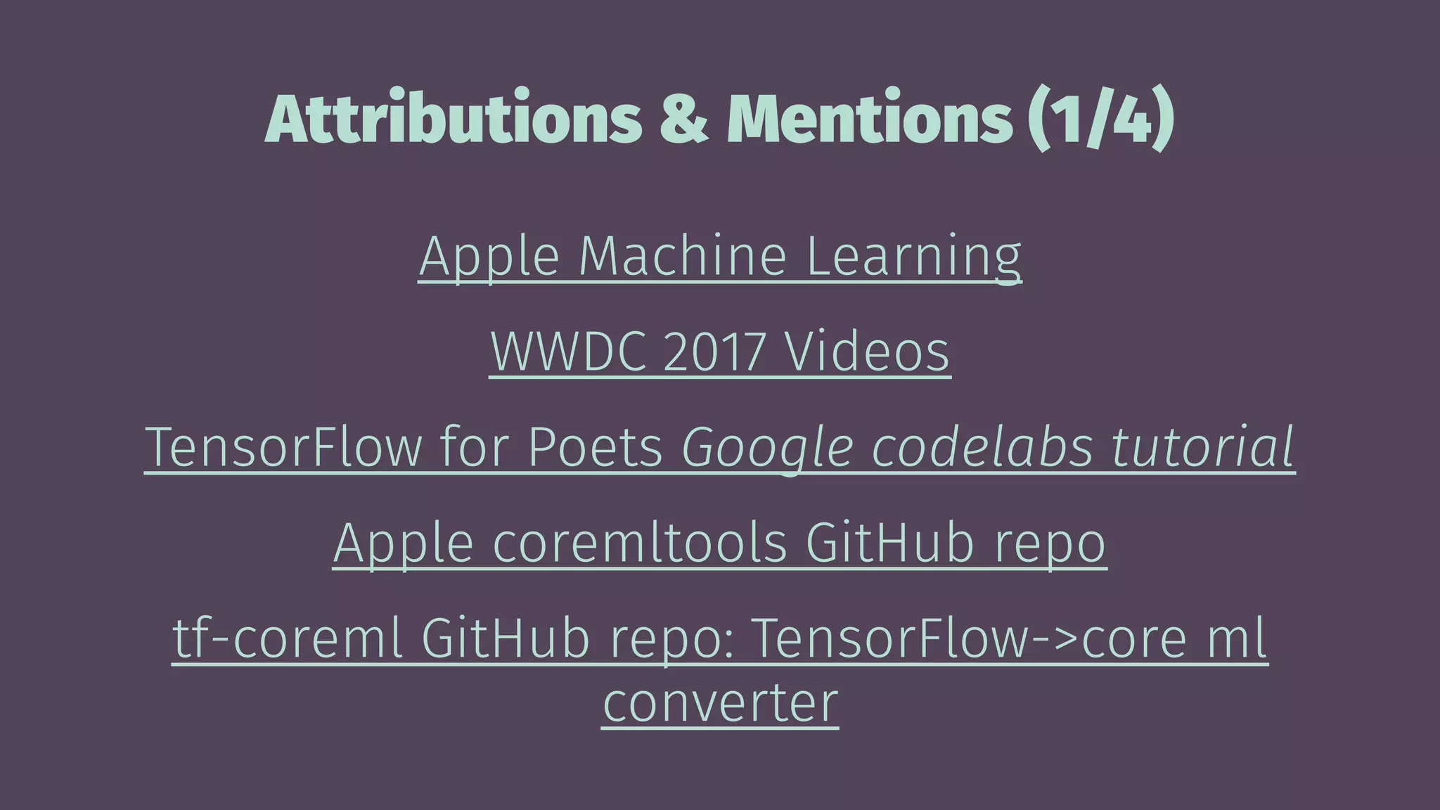 Attributions & Mentions (1/4)
Apple Machine Learning
WWDC 2017 Videos
TensorFlow for Poets Google codelabs tutorial
Apple coremltools GitHub repo
tf-coreml GitHub repo: TensorFlow->core ml
converter
 