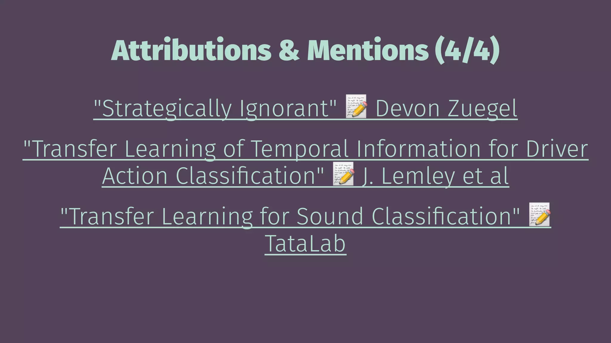 Attributions & Mentions (4/4)
"Strategically Ignorant" Devon Zuegel
"Transfer Learning of Temporal Information for Driver
Action Classiﬁcation" J. Lemley et al
"Transfer Learning for Sound Classiﬁcation"
TataLab
 