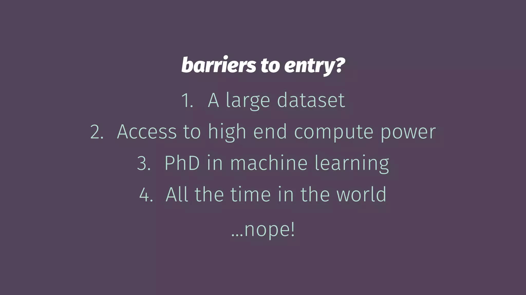 barriers to entry?
1. A large dataset
2. Access to high end compute power
3. PhD in machine learning
4. All the time in the world
...nope!
 