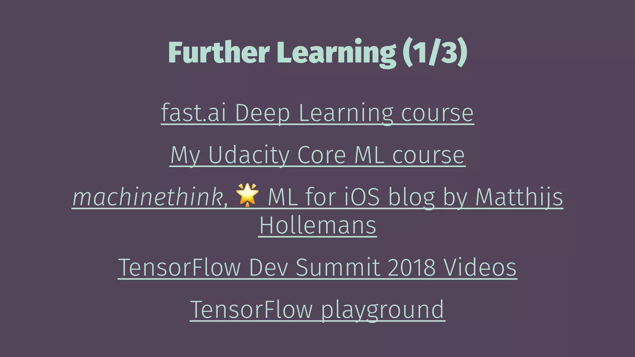 Further Learning (1/3)
fast.ai Deep Learning course
My Udacity Core ML course
machinethink,
!
ML for iOS blog by Matthijs
Hollemans
TensorFlow Dev Summit 2018 Videos
TensorFlow playground
 