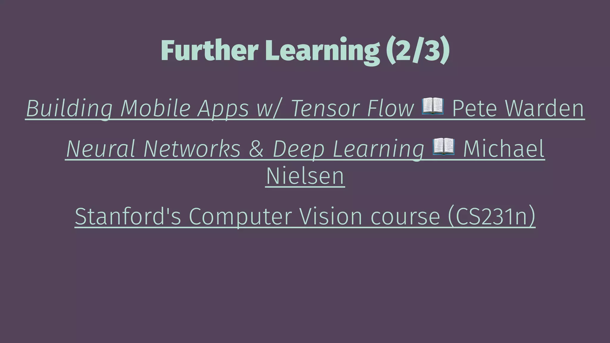 Further Learning (2/3)
Building Mobile Apps w/ Tensor Flow Pete Warden
Neural Networks & Deep Learning Michael
Nielsen
Stanford's Computer Vision course (CS231n)
 