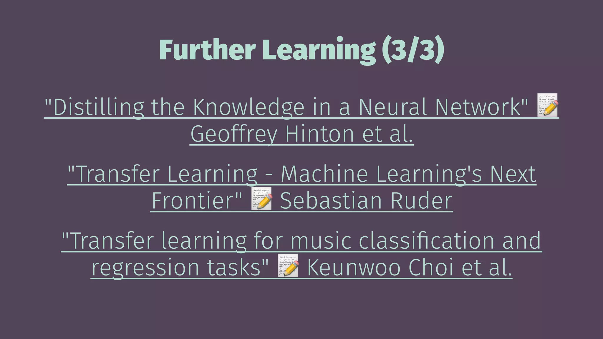 Further Learning (3/3)
"Distilling the Knowledge in a Neural Network"
Geoffrey Hinton et al.
"Transfer Learning - Machine Learning's Next
Frontier"
!
Sebastian Ruder
"Transfer learning for music classiﬁcation and
regression tasks"
!
Keunwoo Choi et al.
 